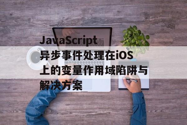 JavaScript异步事件处理在iOS上的变量作用域陷阱与解决方案-第2张图片-佛山资讯网 JavaScript异步事件处理在iOS上的变量作用域陷阱与解决方案-第2张图片-佛山资讯网