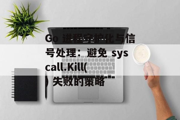 Go 进程守护化与信号处理:避免 syscall.Kill() 失败的策略-第2张图片-佛山资讯网 Go 进程守护化与信号处理:避免 syscall.Kill() 失败的策略-第2张图片-佛山资讯网