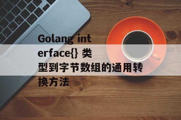 Golang interface{} 类型到字节数组的通用转换方法-第2张图片-佛山资讯网