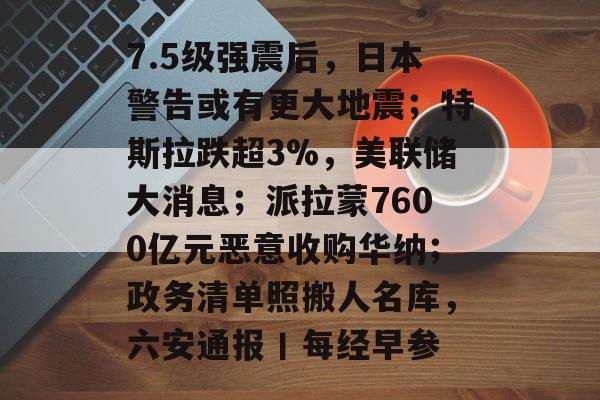 7.5级强震后，日本警告或有更大地震；特斯拉跌超3%，美联储大消息；派拉蒙7600亿元恶意收购华纳；政务清单照搬人名库，六安通报丨每经早参-第1张图片-佛山资讯网