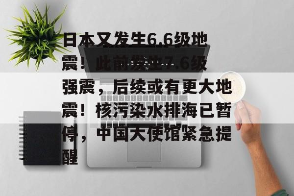 日本又发生6.6级地震!此前发生7.6级强震,后续或有更大地震!核污染水排海已暂停,中国大使馆紧急提醒-第1张图片-佛山资讯网 日本又发生6.6级地震!此前发生7.6级强震,后续或有更大地震!核污染水排海已暂停,中国大使馆紧急提醒-第1张图片-佛山资讯网