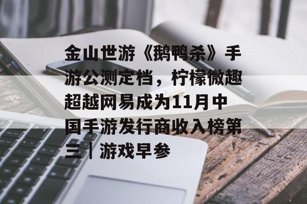 金山世游《鹅鸭杀》手游公测定档,柠檬微趣超越网易成为11月中国手游发行商收入榜第三|游戏早参-第1张图片-佛山资讯网 金山世游《鹅鸭杀》手游公测定档,柠檬微趣超越网易成为11月中国手游发行商收入榜第三|游戏早参-第1张图片-佛山资讯网