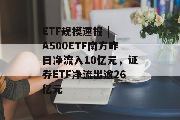 ETF规模速报 | A500ETF南方昨日净流入10亿元,证券ETF净流出逾26亿元-第1张图片-佛山资讯网 ETF规模速报 | A500ETF南方昨日净流入10亿元,证券ETF净流出逾26亿元-第1张图片-佛山资讯网