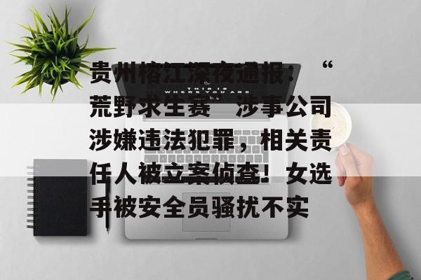 贵州榕江深夜通报：“荒野求生赛”涉事公司涉嫌违法犯罪，相关责任人被立案侦查！女选手被安全员骚扰不实-第1张图片-佛山资讯网