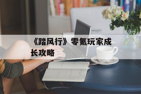 《踏风行》零氪玩家成长攻略-第1张图片-佛山资讯网 《踏风行》零氪玩家成长攻略-第1张图片-佛山资讯网