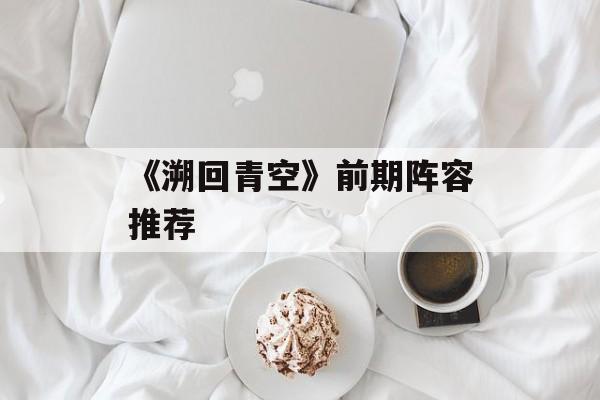 《溯回青空》前期阵容推荐-第1张图片-佛山资讯网