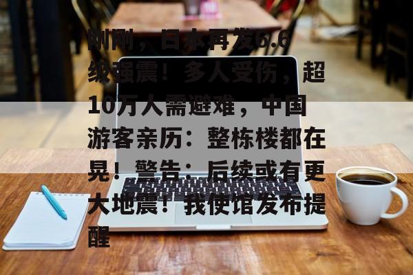 刚刚,日本再发6.6级强震!多人受伤,超10万人需避难,中国游客亲历:整栋楼都在晃!警告:后续或有更大地震!我使馆发布提醒-第1张图片-佛山资讯网 刚刚,日本再发6.6级强震!多人受伤,超10万人需避难,中国游客亲历:整栋楼都在晃!警告:后续或有更大地震!我使馆发布提醒-第1张图片-佛山资讯网