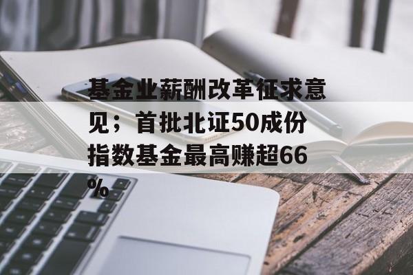 基金业薪酬改革征求意见;首批北证50成份指数基金最高赚超66%-第1张图片-佛山资讯网 基金业薪酬改革征求意见;首批北证50成份指数基金最高赚超66%-第1张图片-佛山资讯网