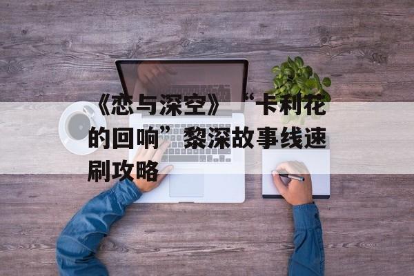《恋与深空》“卡利花的回响”黎深故事线速刷攻略-第1张图片-佛山资讯网