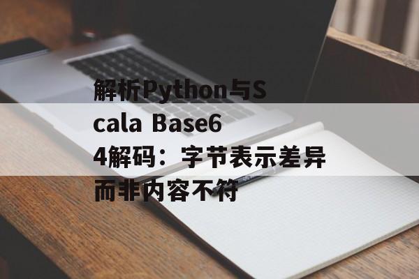 解析Python与Scala Base64解码：字节表示差异而非内容不符-第2张图片-佛山资讯网