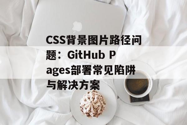 CSS背景图片路径问题:GitHub Pages部署常见陷阱与解决方案-第2张图片-佛山资讯网 CSS背景图片路径问题:GitHub Pages部署常见陷阱与解决方案-第2张图片-佛山资讯网