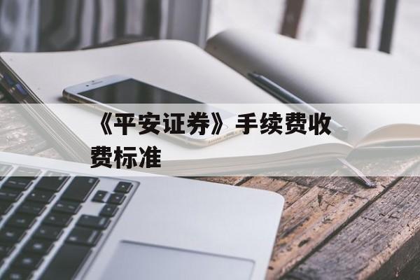《平安证券》手续费收费标准-第1张图片-佛山资讯网