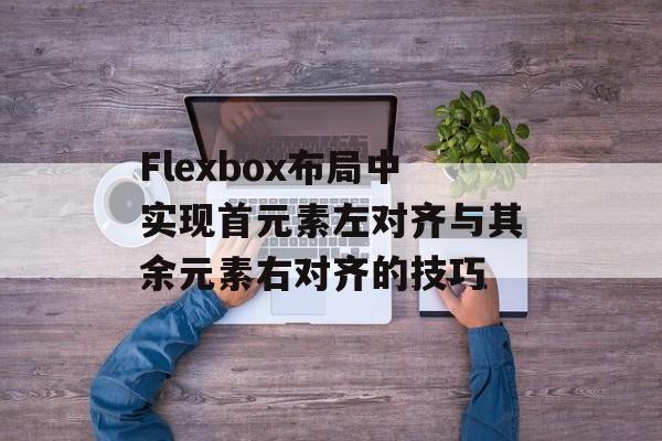 Flexbox布局中实现首元素左对齐与其余元素右对齐的技巧-第2张图片-佛山资讯网 Flexbox布局中实现首元素左对齐与其余元素右对齐的技巧-第2张图片-佛山资讯网