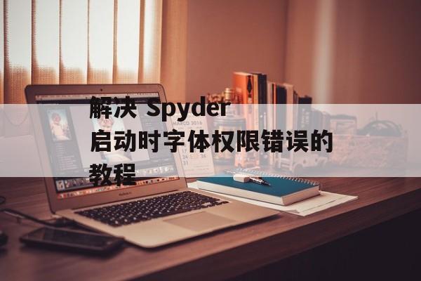 解决 Spyder 启动时字体权限错误的教程-第2张图片-佛山资讯网 解决 Spyder 启动时字体权限错误的教程-第2张图片-佛山资讯网