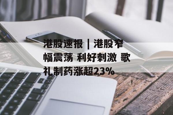 港股速报 | 港股窄幅震荡 利好刺激 歌礼制药涨超23%-第1张图片-佛山资讯网