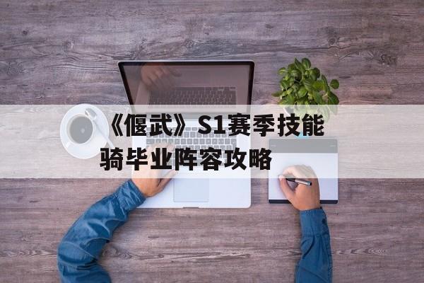 《偃武》S1赛季技能骑毕业阵容攻略-第1张图片-佛山资讯网 《偃武》S1赛季技能骑毕业阵容攻略-第1张图片-佛山资讯网