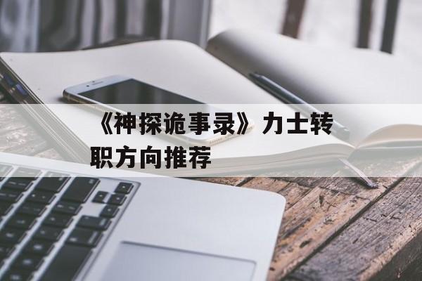 《神探诡事录》力士转职方向推荐-第1张图片-佛山资讯网 《神探诡事录》力士转职方向推荐-第1张图片-佛山资讯网