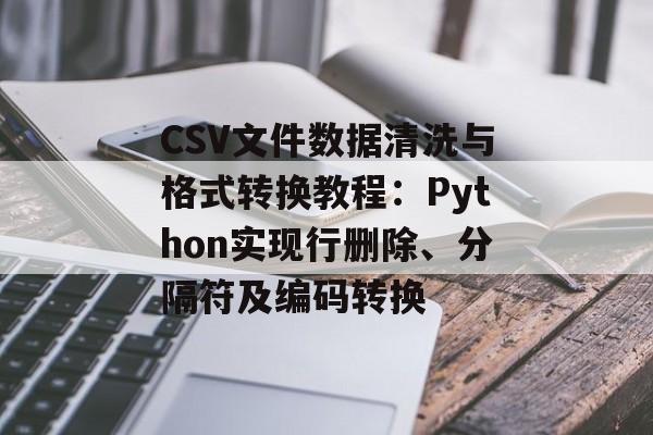 CSV文件数据清洗与格式转换教程：Python实现行删除、分隔符及编码转换-第2张图片-佛山资讯网