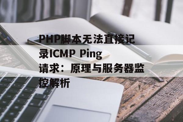 PHP脚本无法直接记录ICMP Ping请求：原理与服务器监控解析-第2张图片-佛山资讯网