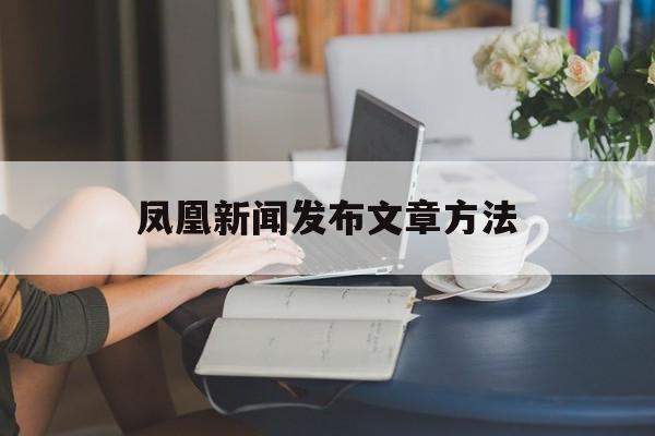 凤凰新闻发布文章方法-第1张图片-佛山资讯网