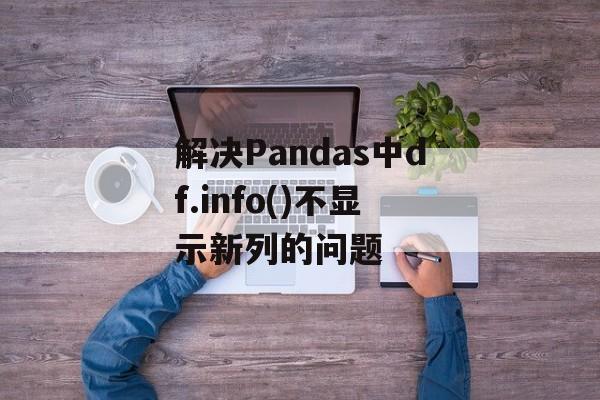 解决Pandas中df.info()不显示新列的问题-第2张图片-佛山资讯网 解决Pandas中df.info()不显示新列的问题-第2张图片-佛山资讯网
