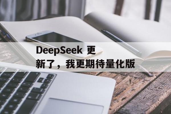 DeepSeek 更新了，我更期待量化版-第1张图片-佛山资讯网