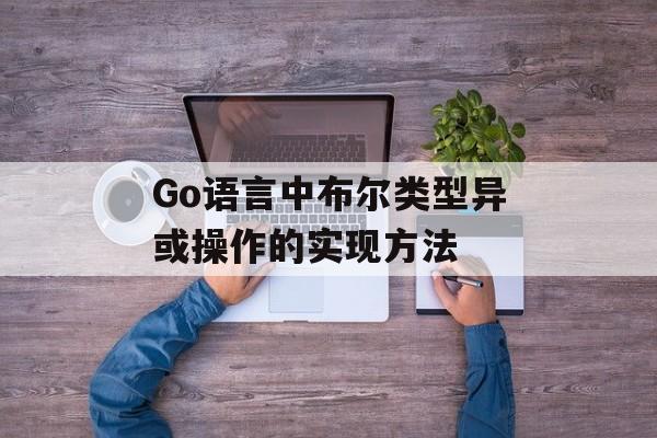 Go语言中布尔类型异或操作的实现方法-第2张图片-佛山资讯网 Go语言中布尔类型异或操作的实现方法-第2张图片-佛山资讯网