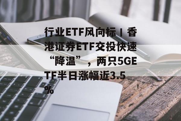 行业ETF风向标丨香港证券ETF交投快速“降温”,两只5GETF半日涨幅近3.5%-第1张图片-佛山资讯网 行业ETF风向标丨香港证券ETF交投快速“降温”,两只5GETF半日涨幅近3.5%-第1张图片-佛山资讯网