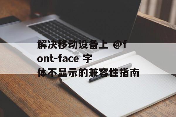 解决移动设备上 @font-face 字体不显示的兼容性指南-第2张图片-佛山资讯网