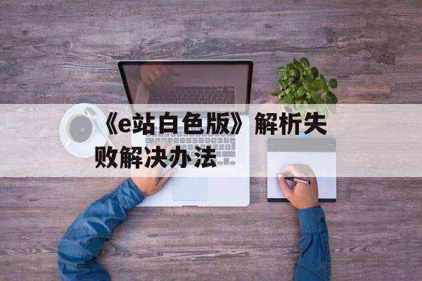 《e站白色版》解析失败解决办法-第1张图片-佛山资讯网 《e站白色版》解析失败解决办法-第1张图片-佛山资讯网