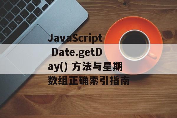 JavaScript Date.getDay() 方法与星期数组正确索引指南-第2张图片-佛山资讯网 JavaScript Date.getDay() 方法与星期数组正确索引指南-第2张图片-佛山资讯网