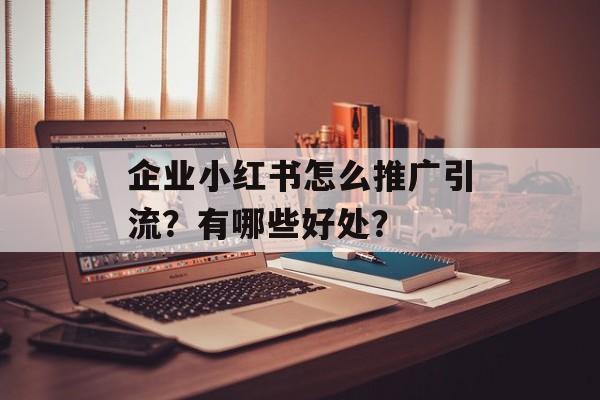 企业小红书怎么推广引流?有哪些好处?-第1张图片-佛山资讯网 企业小红书怎么推广引流?有哪些好处?-第1张图片-佛山资讯网
