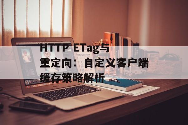 HTTP ETag与重定向:自定义客户端缓存策略解析-第2张图片-佛山资讯网 HTTP ETag与重定向:自定义客户端缓存策略解析-第2张图片-佛山资讯网