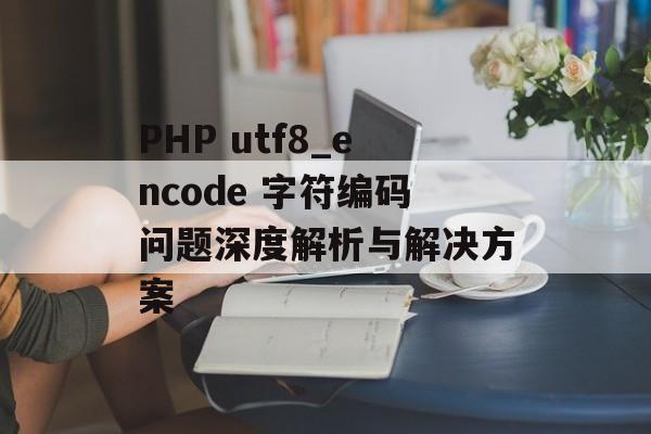 PHP utf8_encode 字符编码问题深度解析与解决方案-第2张图片-佛山资讯网 PHP utf8_encode 字符编码问题深度解析与解决方案-第2张图片-佛山资讯网