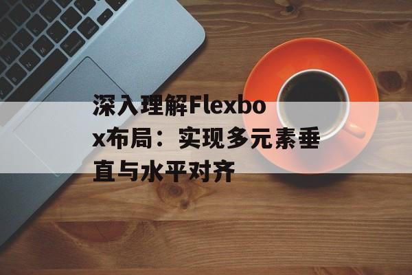 深入理解Flexbox布局:实现多元素垂直与水平对齐-第2张图片-佛山资讯网 深入理解Flexbox布局:实现多元素垂直与水平对齐-第2张图片-佛山资讯网