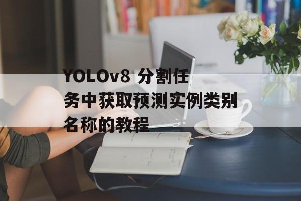 YOLOv8 分割任务中获取预测实例类别名称的教程-第2张图片-佛山资讯网