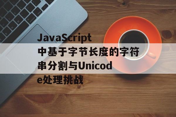 JavaScript中基于字节长度的字符串分割与Unicode处理挑战-第2张图片-佛山资讯网 JavaScript中基于字节长度的字符串分割与Unicode处理挑战-第2张图片-佛山资讯网