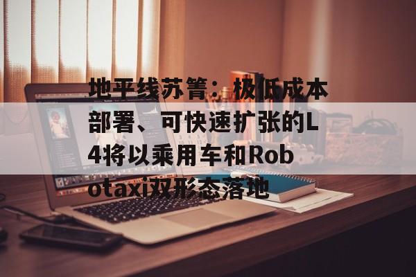 地平线苏箐：极低成本部署、可快速扩张的L4将以乘用车和Robotaxi双形态落地-第1张图片-佛山资讯网