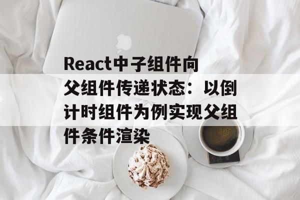 React中子组件向父组件传递状态：以倒计时组件为例实现父组件条件渲染-第2张图片-佛山资讯网
