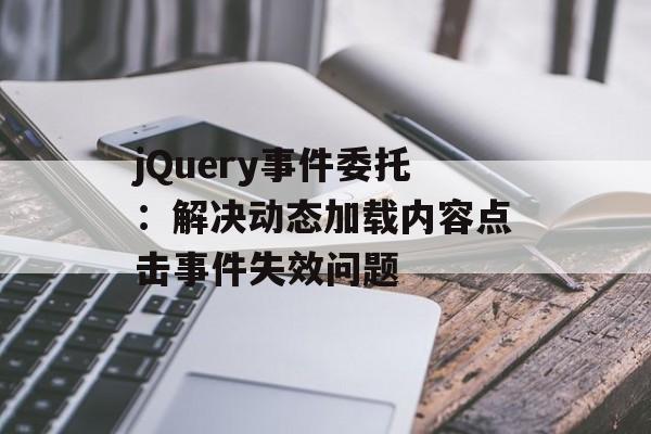 jQuery事件委托:解决动态加载内容点击事件失效问题-第2张图片-佛山资讯网 jQuery事件委托:解决动态加载内容点击事件失效问题-第2张图片-佛山资讯网