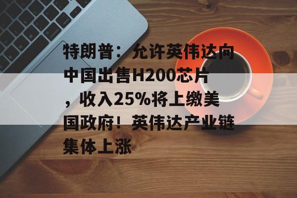特朗普:允许英伟达向中国出售H200芯片,收入25%将上缴美国政府!英伟达产业链集体上涨-第1张图片-佛山资讯网 特朗普:允许英伟达向中国出售H200芯片,收入25%将上缴美国政府!英伟达产业链集体上涨-第1张图片-佛山资讯网