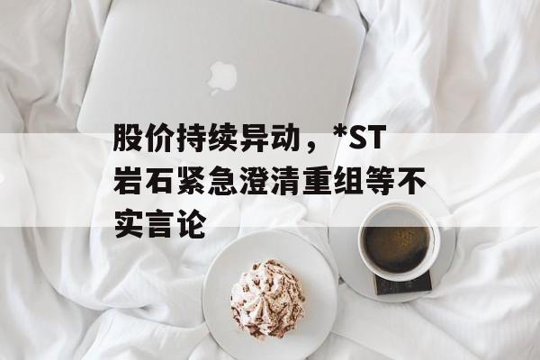股价持续异动,*ST岩石紧急澄清重组等不实言论-第1张图片-佛山资讯网 股价持续异动,*ST岩石紧急澄清重组等不实言论-第1张图片-佛山资讯网