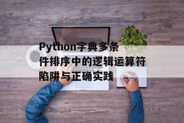 Python字典多条件排序中的逻辑运算符陷阱与正确实践-第2张图片-佛山资讯网 Python字典多条件排序中的逻辑运算符陷阱与正确实践-第2张图片-佛山资讯网