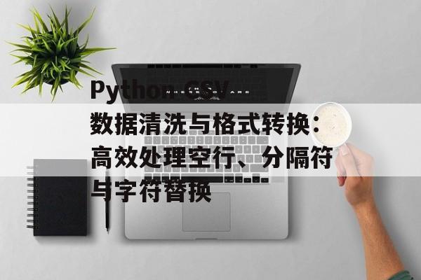 Python CSV数据清洗与格式转换:高效处理空行、分隔符与字符替换-第2张图片-佛山资讯网 Python CSV数据清洗与格式转换:高效处理空行、分隔符与字符替换-第2张图片-佛山资讯网