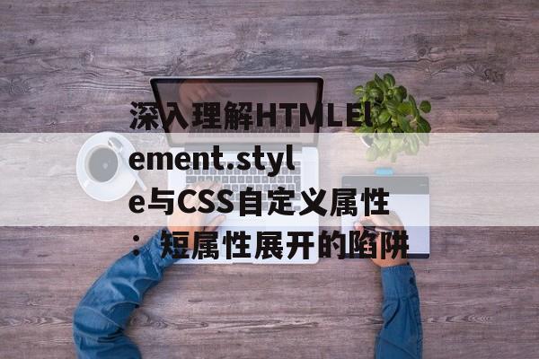 深入理解HTMLElement.style与CSS自定义属性：短属性展开的陷阱-第2张图片-佛山资讯网