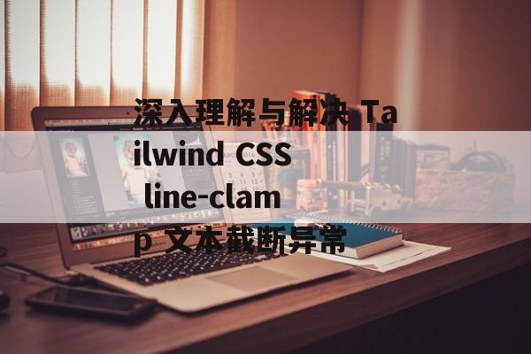 深入理解与解决 Tailwind CSS line-clamp 文本截断异常-第2张图片-佛山资讯网 深入理解与解决 Tailwind CSS line-clamp 文本截断异常-第2张图片-佛山资讯网