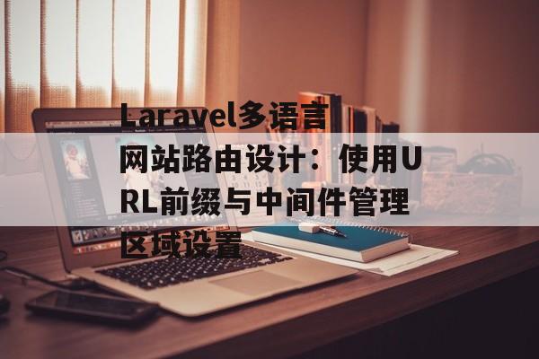 Laravel多语言网站路由设计：使用URL前缀与中间件管理区域设置-第2张图片-佛山资讯网