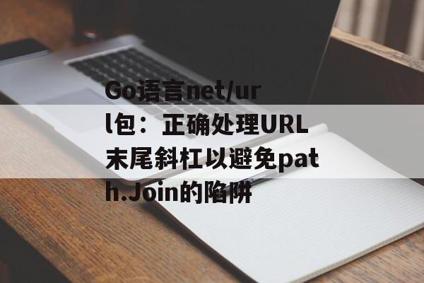 Go语言net/url包：正确处理URL末尾斜杠以避免path.Join的陷阱-第2张图片-佛山资讯网