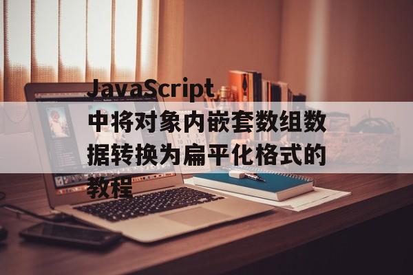 JavaScript中将对象内嵌套数组数据转换为扁平化格式的教程-第2张图片-佛山资讯网