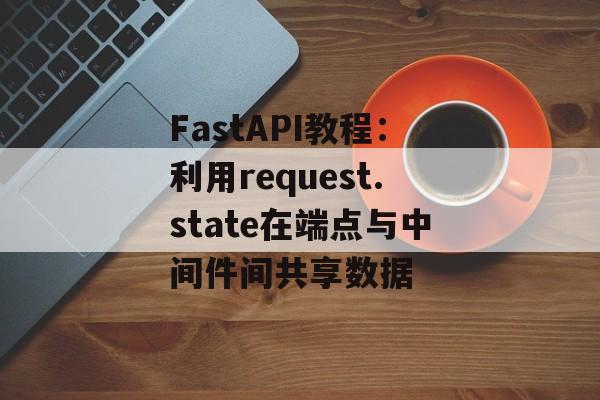FastAPI教程：利用request.state在端点与中间件间共享数据-第2张图片-佛山资讯网